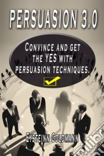 Persuasion 3.0Convince and Get the YES with persuasion techniques. E-book. Formato EPUB ebook di Eysteinn Goldmann