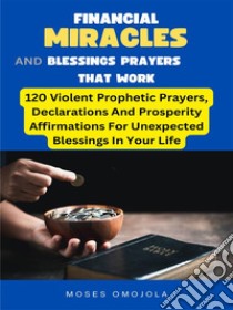 Financial Miracles And Blessings Prayers That Work: 120 Violent Prophetic Prayers, Declarations And Prosperity Affirmations For Unexpected Blessings In Your Life. E-book. Formato EPUB ebook di Moses Omojola