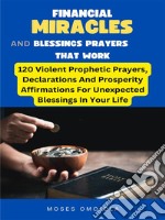 Financial Miracles And Blessings Prayers That Work: 120 Violent Prophetic Prayers, Declarations And Prosperity Affirmations For Unexpected Blessings In Your Life. E-book. Formato EPUB ebook