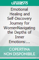 Emotional Healing and Self-Discovery Journey for WomenNavigating the Depths of Inner Emotions: Embark on Your Path of Emotional Renewal and Self-Discovery. E-book. Formato EPUB ebook di Eva Gonzalez