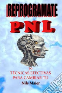 Reprográmate Con Pnl30 Técnicas Efectivas Para Cambiar Tu Mente. E-book. Formato EPUB ebook di Nils Maier