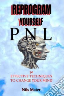 Reprogram Yourself With Pnl30 Effective Techniques To Change Your Mind. E-book. Formato EPUB ebook di Nils Maier