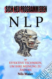 Sich Mit Pnl Neu Programmieren30 Wirksame Techniken, Um Ihre Denkweise Zu Ändern. E-book. Formato EPUB ebook di Nils Maier