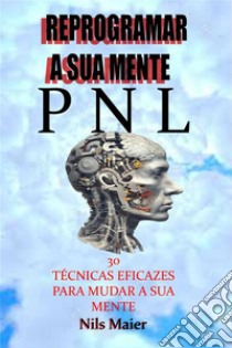 Reprogramar A Sua Mente Com A Pnl30 Técnicas Eficazes Para Mudar A Sua Mente. E-book. Formato EPUB ebook di Nils Maier