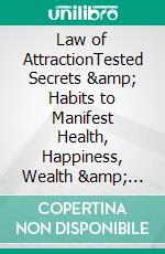 Law of AttractionTested Secrets &amp; Habits to Manifest Health, Happiness, Wealth &amp; Unlimited Abundance in All Areas of Your Life. E-book. Formato EPUB ebook