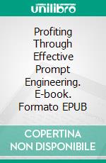 Profiting Through Effective Prompt Engineering. E-book. Formato EPUB ebook di Dwayne Anderson