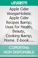 Apple Cider VinegarHolistic Apple Cider Recipes & Uses for Health, Beauty, Cooking & Home. E-book. Formato EPUB ebook di Cassia Albinson