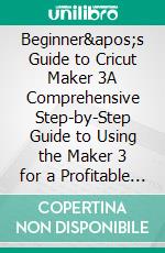 Beginner's Guide to Cricut Maker 3A Comprehensive Step-by-Step Guide to Using the Maker 3 for a Profitable Business. E-book. Formato EPUB ebook di Stewart Leonard