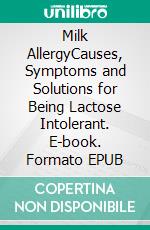 Milk AllergyCauses, Symptoms and Solutions  for Being Lactose Intolerant. E-book. Formato EPUB ebook