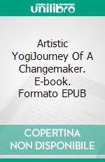 Artistic YogiJourney Of A Changemaker. E-book. Formato EPUB ebook