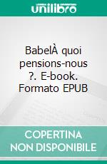 BabelÀ quoi pensions-nous ?. E-book. Formato EPUB ebook