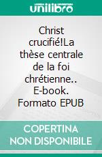 Christ crucifié!La thèse centrale de la foi chrétienne.. E-book. Formato EPUB ebook