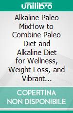 Alkaline Paleo MixHow to Combine Paleo Diet and Alkaline Diet for Wellness, Weight Loss, and Vibrant Health. E-book. Formato EPUB