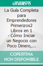 La Guía Completa para Emprendedores Primerizos2 Libros en 1 - Cómo Iniciar un Negocio con Poco Dinero, Cómo Crecer y Multiplicar tu Capital. E-book. Formato EPUB ebook di Milton Dinwiddie