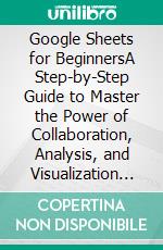 Google Sheets for BeginnersA Step-by-Step Guide to Master the Power of Collaboration, Analysis, and Visualization with Google&apos;s Powerful Spreadsheet Tool. E-book. Formato EPUB ebook