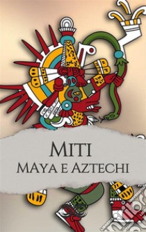 Miti e leggende dei Maya e degli Aztechi. E-book. Formato EPUB ebook di Antonio Vagli