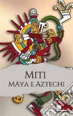 Miti e leggende dei Maya e degli Aztechi. E-book. Formato EPUB ebook