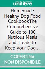 Homemade Healthy Dog Food CookbookThe Comprehensive Guide to 100 Nutrious Meals and Treats to Keep your Dog Happy. E-book. Formato EPUB ebook