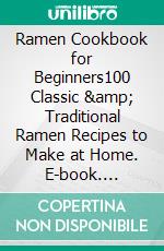 Ramen Cookbook for Beginners100 Classic &amp; Traditional Ramen Recipes to Make at Home. E-book. Formato EPUB ebook