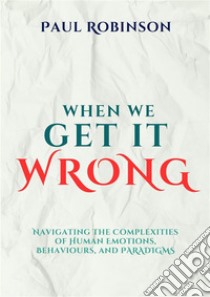 When we get it wrongNavigating the Complexities of Human Emotions, Behaviours, and Paradigms.. E-book. Formato EPUB ebook di Paul Robinson