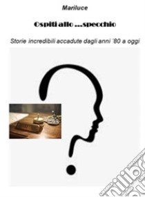 Ospiti allo....specchioStorie incredibili accadute dagli anni 80 a oggi. E-book. Formato EPUB ebook di Mariluce