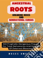 Ancestral Roots, Breaking Hexes And Generational Curses: 100 Prophetic Dangerous Prayers For Total Deliverance And Release Of Detained Blessings. E-book. Formato EPUB ebook