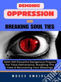 Demonic Oppression And Breaking Soul Ties With 100 Powerful Dangerous Prayers For Total Deliverance, Breaking The Yoke & Recovering Your Blessings. E-book. Formato EPUB ebook di Moses Omojola