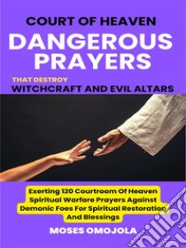 Court Of Heaven Dangerous Prayers That Destroy Witchcraft And Evil Altars: Exerting 120 Courtroom Of Heaven Spiritual Warfare Prayers Against Demonic Foes For Spiritual Restoration And Blessings. E-book. Formato EPUB ebook di Moses Omojola