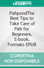 FishpondThe Best Tips to Take Care of Fish for Beginners. E-book. Formato EPUB