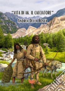 Vita di Ak, il cacciatore. E-book. Formato EPUB ebook di Andrea Della Bosca