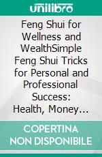 Feng Shui for Wellness and WealthSimple Feng Shui Tricks for Personal and Professional Success: Health, Money and Happiness with Feng Shui Tips for Work and Home. E-book. Formato EPUB ebook di James Adler