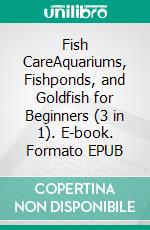 Fish CareAquariums, Fishponds, and Goldfish for Beginners (3 in 1). E-book. Formato EPUB