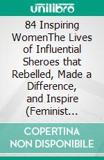 84 Inspiring WomenThe Lives of Influential Sheroes that Rebelled, Made a Difference, and Inspire (Feminist Book). E-book. Formato EPUB ebook di History Activist Readers