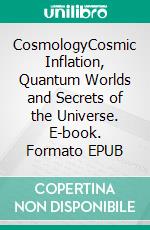 CosmologyCosmic Inflation, Quantum Worlds and Secrets of the Universe. E-book. Formato EPUB ebook di Arnoud Varens