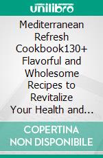 Mediterranean Refresh Cookbook130+ Flavorful and Wholesome Recipes to Revitalize Your Health and Taste Buds with Fresh Mediterranean Flavors. E-book. Formato EPUB