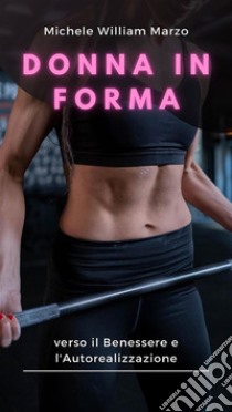 Donna in Forma: verso il Benessere e l'AutorealizzazioneScopri la Tua Forza, Nutri la Tua Mente, Trasforma il Tuo Corpo: Una Guida Completa per le Donne verso il Fitness e il tuo Benessere!. E-book. Formato EPUB ebook di Michele William Marzo