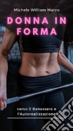 Donna in Forma: verso il Benessere e l&apos;AutorealizzazioneScopri la Tua Forza, Nutri la Tua Mente, Trasforma il Tuo Corpo: Una Guida Completa per le Donne verso il Fitness e il tuo Benessere!. E-book. Formato EPUB ebook