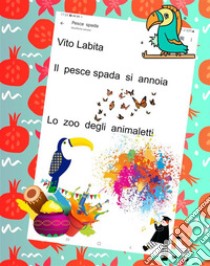 Il  pesce spada si  annoiaLo  zoo  degli  animaletti. E-book. Formato PDF ebook di Labita Vito