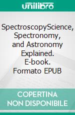 SpectroscopyScience, Spectronomy, and Astronomy Explained. E-book. Formato EPUB ebook di Arnoud Varens