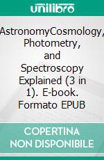 AstronomyCosmology, Photometry, and Spectroscopy Explained (3 in 1). E-book. Formato EPUB ebook