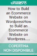 How to Build an Ecommerce Website on WordpressHow to Build an Ecommerce Website on Wordpress. E-book. Formato EPUB ebook di Mayfair Digital Agency