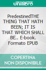 PredestinedTHE THING THAT HATH BEEN; IT IS THAT WHICH SHALL BE.. E-book. Formato EPUB ebook