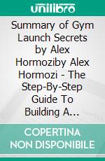 Summary of Gym Launch Secrets by Alex Hormoziby Alex Hormozi - The Step-By-Step Guide To Building A Massively Profitable Gym - A Comprehensive Summary. E-book. Formato EPUB ebook di Francis Thomas