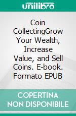 Coin CollectingGrow Your Wealth, Increase Value, and Sell Coins. E-book. Formato EPUB ebook di Jace Bennet