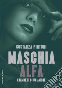 Maschia AlfaAnamnesi di un amore. E-book. Formato EPUB ebook di Costanza Pintori