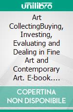 Art CollectingBuying, Investing, Evaluating and Dealing in Fine Art and Contemporary Art. E-book. Formato EPUB