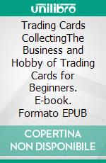 Trading Cards CollectingThe Business and Hobby of Trading Cards for Beginners. E-book. Formato EPUB ebook di Jace Bennet