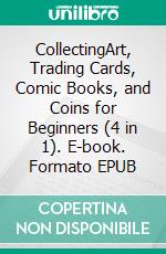 CollectingArt, Trading Cards, Comic Books, and Coins for Beginners (4 in 1). E-book. Formato EPUB ebook di Jace Bennet