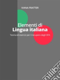 Elementi di lingua italianaTeoria ed esercizi per il recupero degli OFA. E-book. Formato EPUB ebook di Ivana Fratter