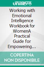 Working with Emotional Intelligence Workbook for WomenA Practical Guide for Empowering Women to Harness and Enhance Their Emotional Intelligence. E-book. Formato EPUB ebook di Emma L. Anderson